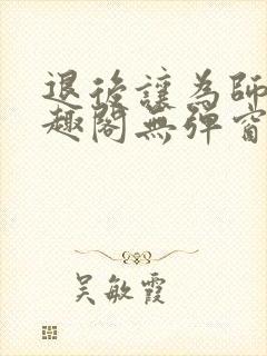 退后让为师来笔趣阁无弹窗