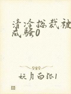 清冷总裁被调教成骚0