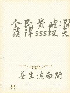 全民觉醒:开局获得sss级天赋全文在线阅读