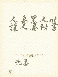 人妻黑人ntr让人妻秘书闷绝