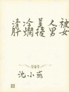 清冷美人被坏种肝烂后男女主