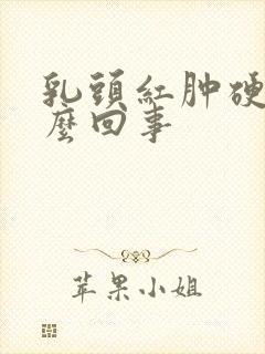 乳头红肿硬疼怎么回事