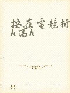 按在电竞椅上ch高h