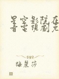 星空影院在线观看电视剧免费播放电