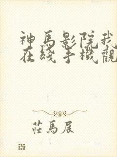 神马影院我不卡在线手机观看