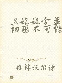 《姐姐合并我的初恋不可能是姐姐