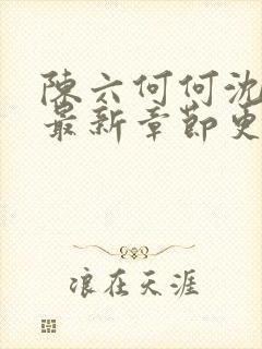 陈六何何沈轻舞最新章节更新时间