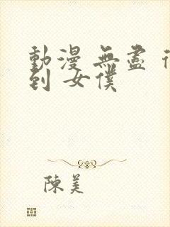 动漫 无尽 得到 女仆