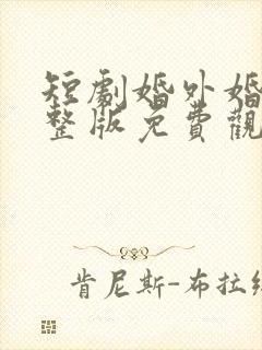 短剧婚外婚里完整版免费观看