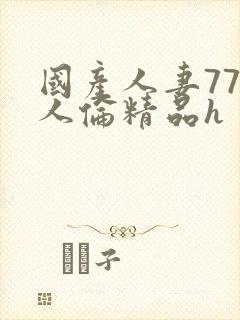 国产人妻777人伦精品h