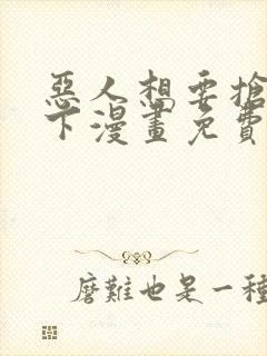 恶人想要抢救一下漫画免费下拉式