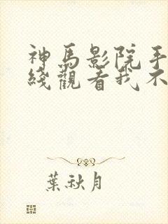 神马影院手机在线观看我不卡