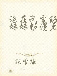 泡在我家的邻居妹妹动漫免费观看全集完整版