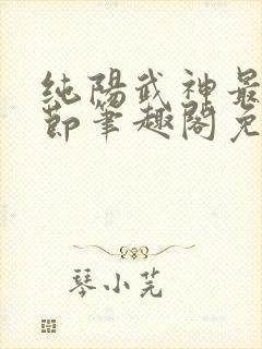 纯阳武神最新章节笔趣阁免费阅读