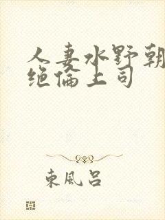 人妻水野朝阳之绝伦上司