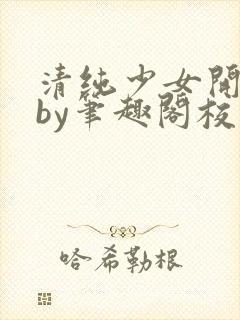 清纯少女开花后by笔趣阁校花