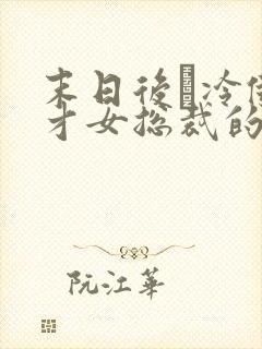 末日后·冷傲天才女总裁的淫欲沉沦