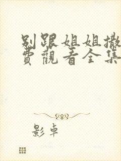 别跟姐姐撒野免费观看全集完整版