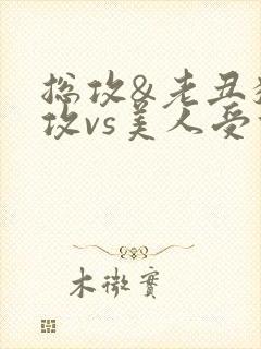 总攻&老丑猥琐攻vs美人受们)