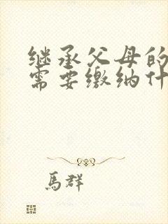 继承父母的房产需要缴纳什么费用封面