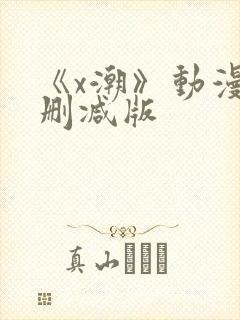 《x潮》动漫未删减版