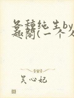 各种纯生by笔趣阁(一个人)文