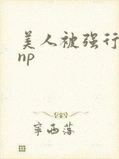 美人被强行糟蹋np
