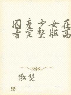 国产少女在线观看完整版高清