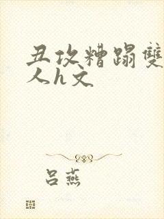 丑攻糟蹋双性美人h文