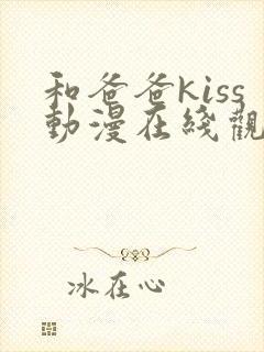 和爸爸kiss动漫在线观看_