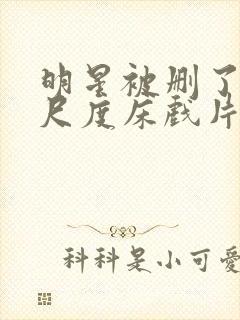 明星被删了的大尺度床戏片段