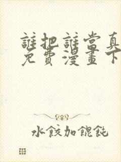 谁把谁当真漫画免费漫画下拉六漫画