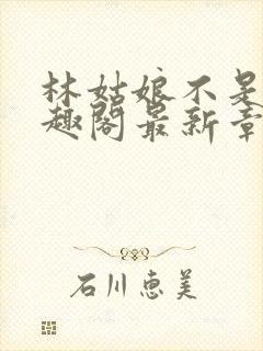 林姑娘不是人笔趣阁最新章节更新