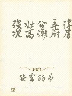 强壮公弄得我次次高潮厨房