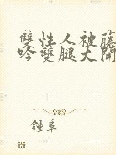 双性人被藤蔓呻吟双腿大开np小说