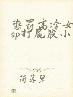 惩罚高冷女教师sp打屁股小说