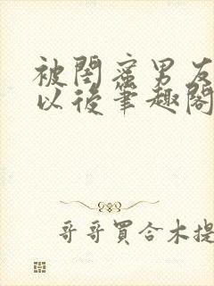 被闺蜜男友上错以后笔趣阁