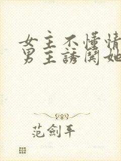 女主不懂情事,男主诱哄她笔趣阁