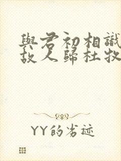 与君初相识犹如故人归杜牧