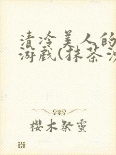 清冷美人的神奇游戏(抹茶沙冰)全文阅读