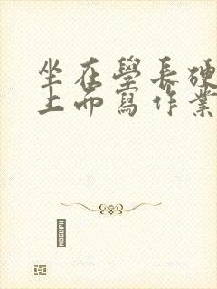 坐在学长硬硬的上面写作业