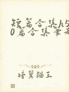 短篇合集h500篇合集笔趣阁免费阅读