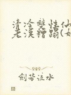 清冷双性仙君被老汉糟蹋(媚人)