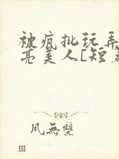 被疯批玩弄的漂亮美人[短篇合集免费