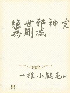 绝世邪神完整版无删减