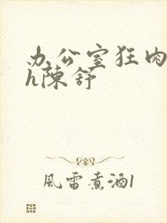 办公室狂肉校花h陈舒