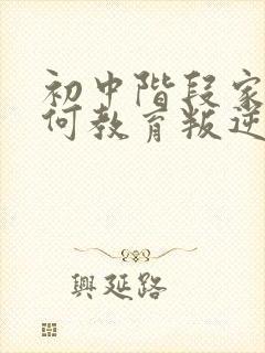 初中阶段家长如何教育叛逆期的孩子