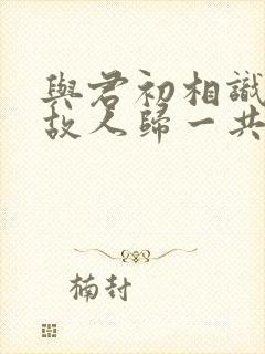 与君初相识恰似故人归一共多少集