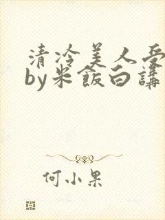 清冷美人受难记by米饭白讲什么