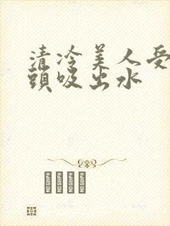 清冷美人受被老头吸出水